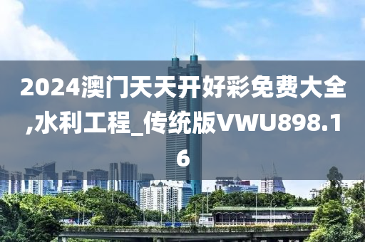 2024澳门天天开好彩免费大全,水利工程_传统版VWU898.16