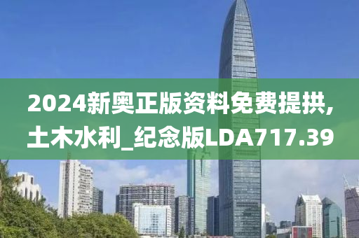 2024新奥正版资料免费提拱,土木水利_纪念版LDA717.39