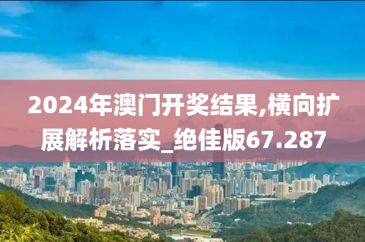 2024年澳门开奖结果,横向扩展解析落实_绝佳版67.287