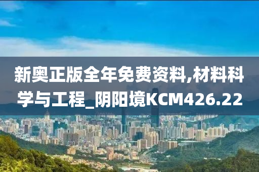 新奥正版全年免费资料,材料科学与工程_阴阳境KCM426.22