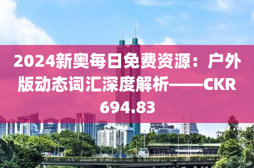 2024新奥每日免费资源：户外版动态词汇深度解析——CKR694.83