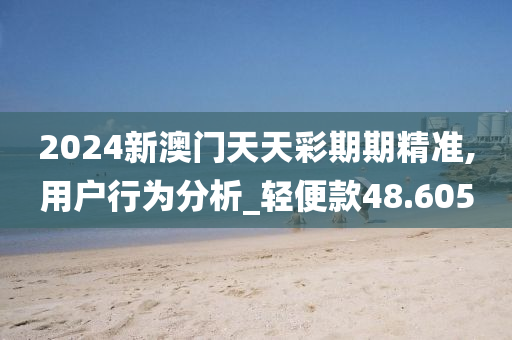 2024新澳门天天彩期期精准,用户行为分析_轻便款48.605