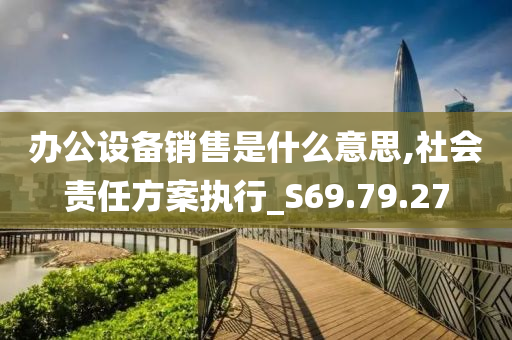 办公设备销售是什么意思,社会责任方案执行_S69.79.27