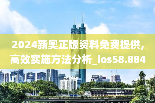 2024新奥正版资料免费提供,高效实施方法分析_ios58.884