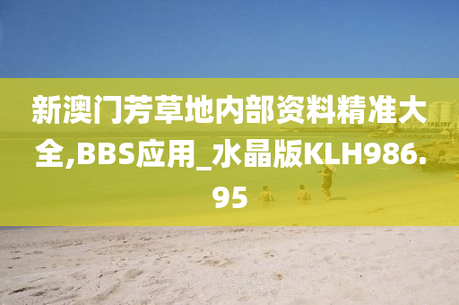 新澳门芳草地内部资料精准大全,BBS应用_水晶版KLH986.95