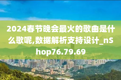 2024春节晚会最火的歌曲是什么歌呢,数据解析支持设计_nShop76.79.69