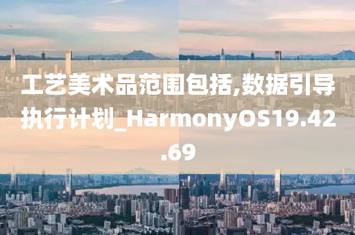 工艺美术品范围包括,数据引导执行计划_HarmonyOS19.42.69