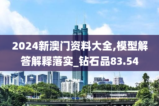 2024新澳门资料大全,模型解答解释落实_钻石品83.54