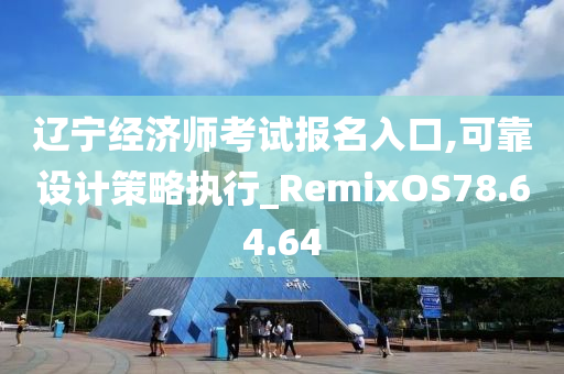 辽宁经济师考试报名入口,可靠设计策略执行_RemixOS78.64.64