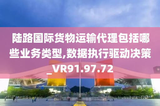 陆路国际货物运输代理包括哪些业务类型,数据执行驱动决策_VR91.97.72