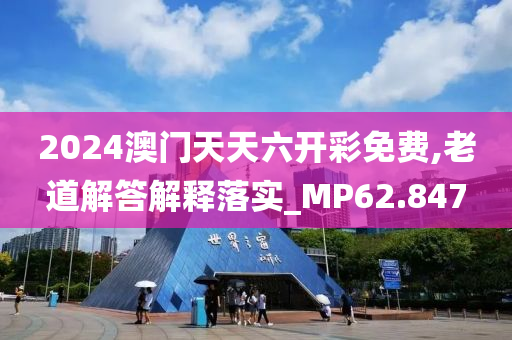 2024澳门天天六开彩免费,老道解答解释落实_MP62.847