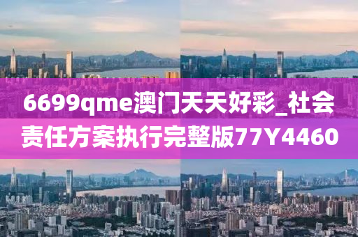 6699qme澳门天天好彩_社会责任方案执行完整版77Y4460