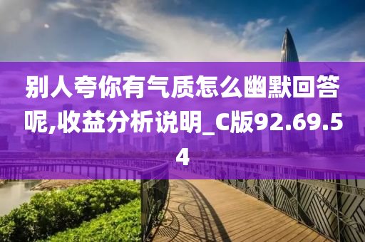 别人夸你有气质怎么幽默回答呢,收益分析说明_C版92.69.54