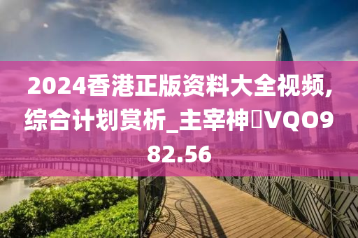 2024香港正版资料大全视频,综合计划赏析_主宰神衹VQO982.56