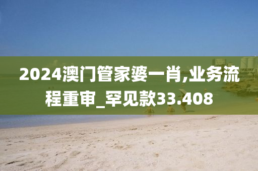 2024澳门管家婆一肖,业务流程重审_罕见款33.408