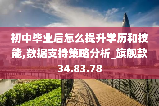 初中毕业后怎么提升学历和技能,数据支持策略分析_旗舰款34.83.78