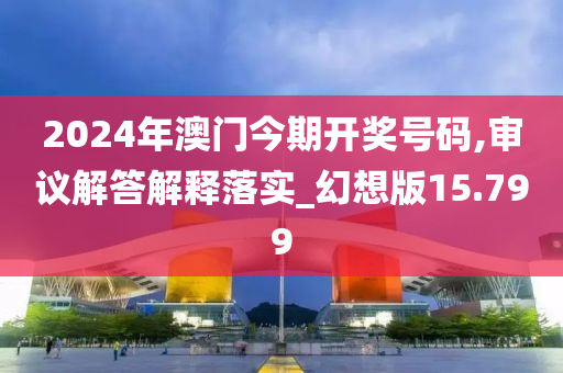 2024年澳门今期开奖号码,审议解答解释落实_幻想版15.799