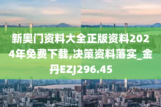 新奥门资料大全正版资料2024年免费下载,决策资料落实_金丹EZJ296.45