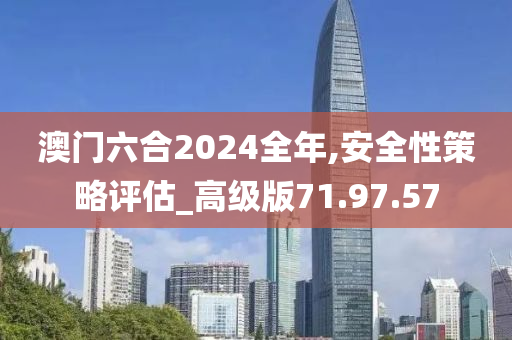 澳门六合2024全年,安全性策略评估_高级版71.97.57