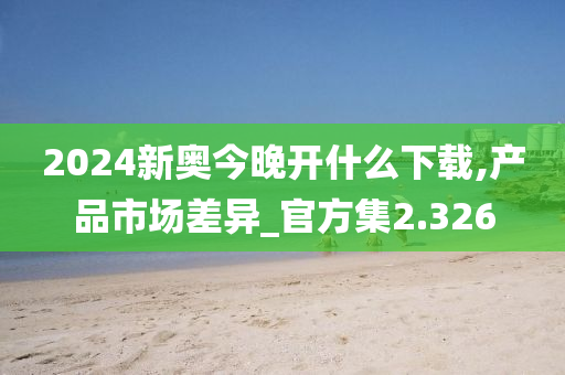 2024新奥今晚开什么下载,产品市场差异_官方集2.326