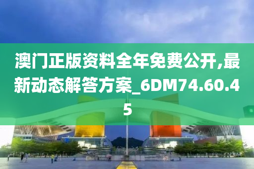 澳门正版资料全年免费公开,最新动态解答方案_6DM74.60.45