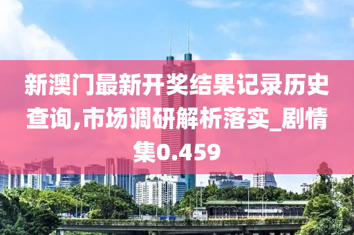 新澳门最新开奖结果记录历史查询,市场调研解析落实_剧情集0.459