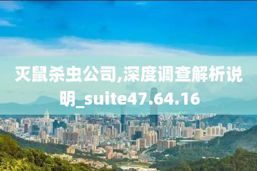 灭鼠杀虫公司,深度调查解析说明_suite47.64.16