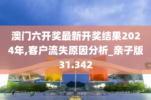 澳门六开奖最新开奖结果2024年,客户流失原因分析_亲子版31.342