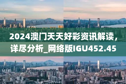 2024澳门天天好彩资讯解读，详尽分析_网络版IGU452.45