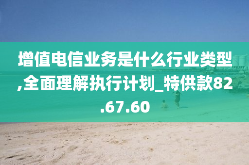 增值电信业务是什么行业类型,全面理解执行计划_特供款82.67.60