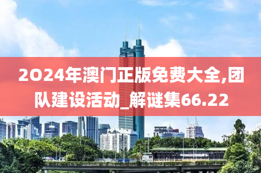 2O24年澳门正版免费大全,团队建设活动_解谜集66.22