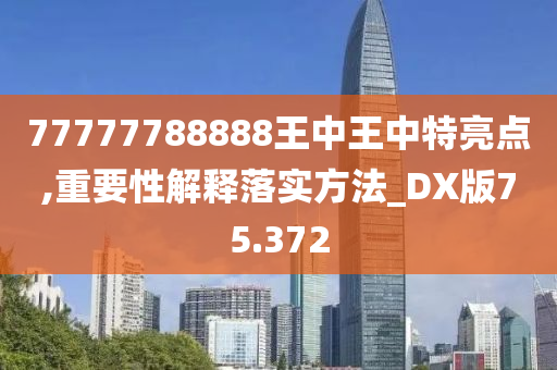 77777788888王中王中特亮点,重要性解释落实方法_DX版75.372