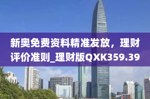 新奥免费资料精准发放，理财评价准则_理财版QXK359.39