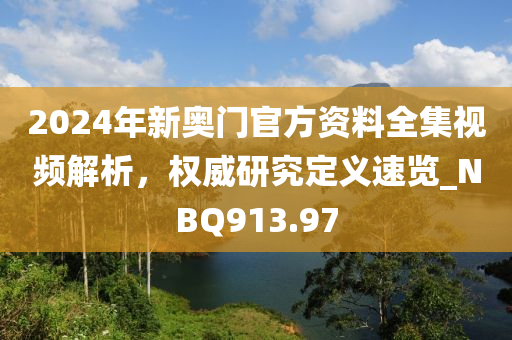 2024年新奥门官方资料全集视频解析，权威研究定义速览_NBQ913.97