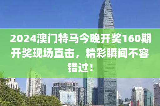 2024澳门特马今晚开奖160期开奖现场直击，精彩瞬间不容错过！