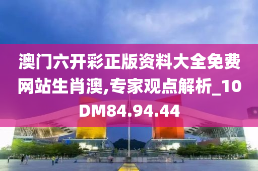 澳门六开彩正版资料大全免费网站生肖澳,专家观点解析_10DM84.94.44