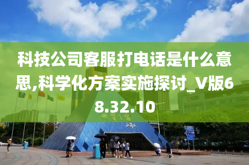 科技公司客服打电话是什么意思,科学化方案实施探讨_V版68.32.10