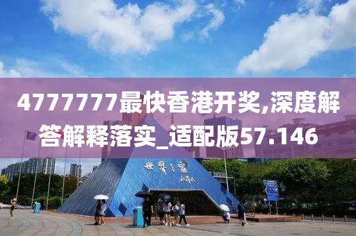 4777777最快香港开奖,深度解答解释落实_适配版57.146