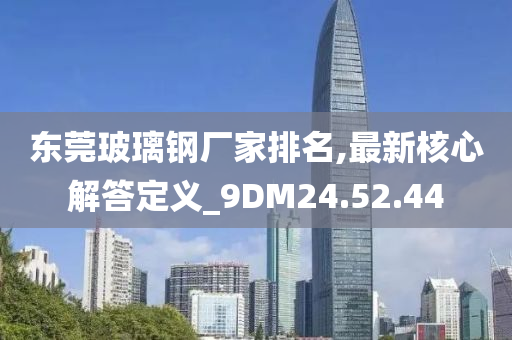 东莞玻璃钢厂家排名,最新核心解答定义_9DM24.52.44