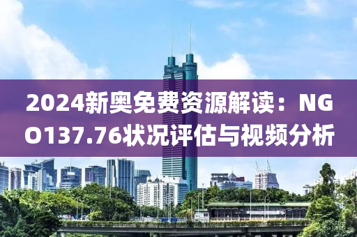 2024新奥免费资源解读：NGO137.76状况评估与视频分析