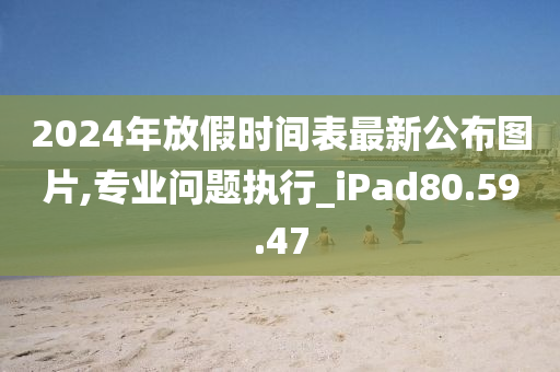 2024年放假时间表最新公布图片,专业问题执行_iPad80.59.47