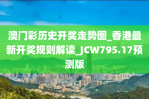 澳门彩历史开奖走势图_香港最新开奖规则解读_JCW795.17预测版