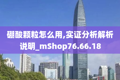 硼酸颗粒怎么用,实证分析解析说明_mShop76.66.18