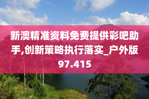 新澳精准资料免费提供彩吧助手,创新策略执行落实_户外版97.415