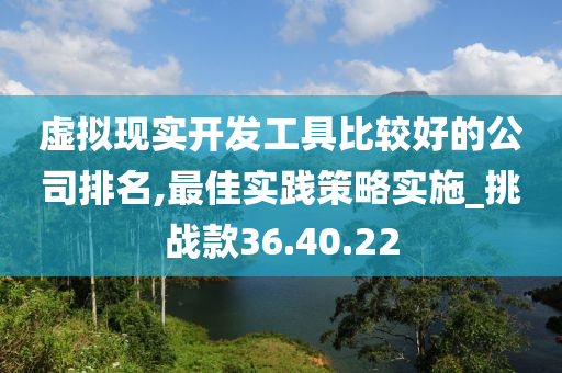 虚拟现实开发工具比较好的公司排名,最佳实践策略实施_挑战款36.40.22