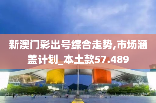 新澳门彩出号综合走势,市场涵盖计划_本土款57.489