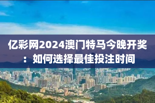 亿彩网2024澳门特马今晚开奖：如何选择最佳投注时间