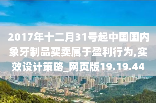 2017年十二月31号起中国国内象牙制品买卖属于盈利行为,实效设计策略_网页版19.19.44