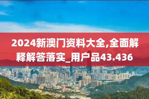 2024新澳门资料大全,全面解释解答落实_用户品43.436