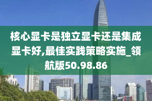 核心显卡是独立显卡还是集成显卡好,最佳实践策略实施_领航版50.98.86